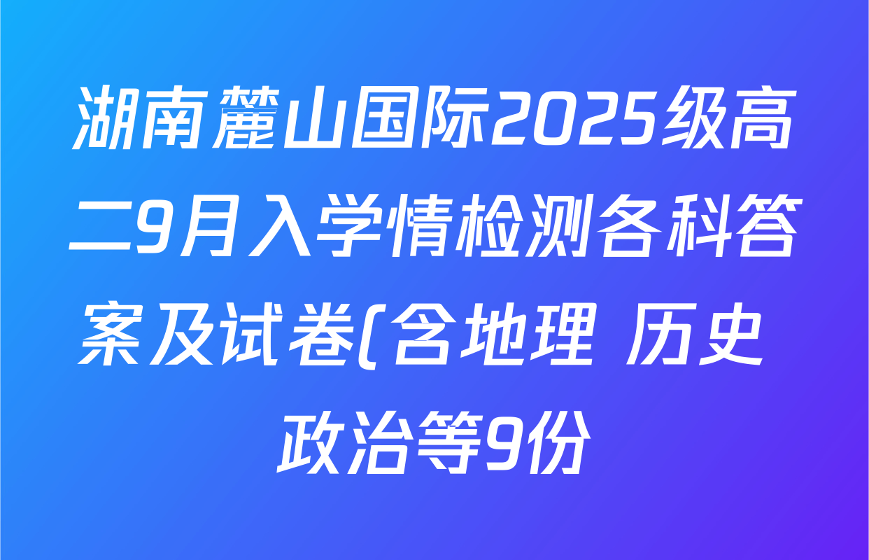湖南麓山国际2025级高二9月入学情检测各科答案及试卷(含地理 历史 政治等9份) 湖南麓山国际2025级高二9月入学情检测各科答案及试卷(含地理 历史 政治等9份)